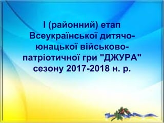 І (районний) етап
Всеукраїнської дитячо-
юнацької військово-
патріотичної гри "ДЖУРА"
сезону 2017-2018 н. р.
 