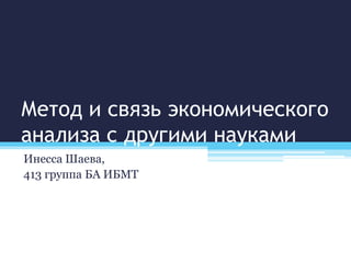 Метод и связь экономического
анализа с другими науками
Инесса Шаева,
413 группа БА ИБМТ
 