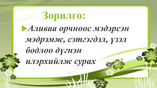 Зорилго:
Аливаа орчноос мэдэрсэн
мэдрэмж, сэтгэгдэл, үзэл
бодлоо дүгнэн
илэрхийлж сурах
 