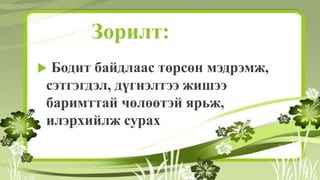 Зорилт:
 Бодит байдлаас төрсөн мэдрэмж,
сэтгэгдэл, дүгнэлтээ жишээ
баримттай чөлөөтэй ярьж,
илэрхийлж сурах
 