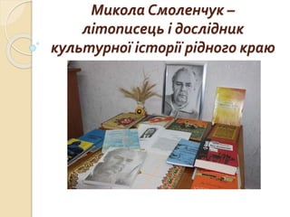 Микола Смоленчук –
літописець і дослідник
культурної історії рідного краю
 