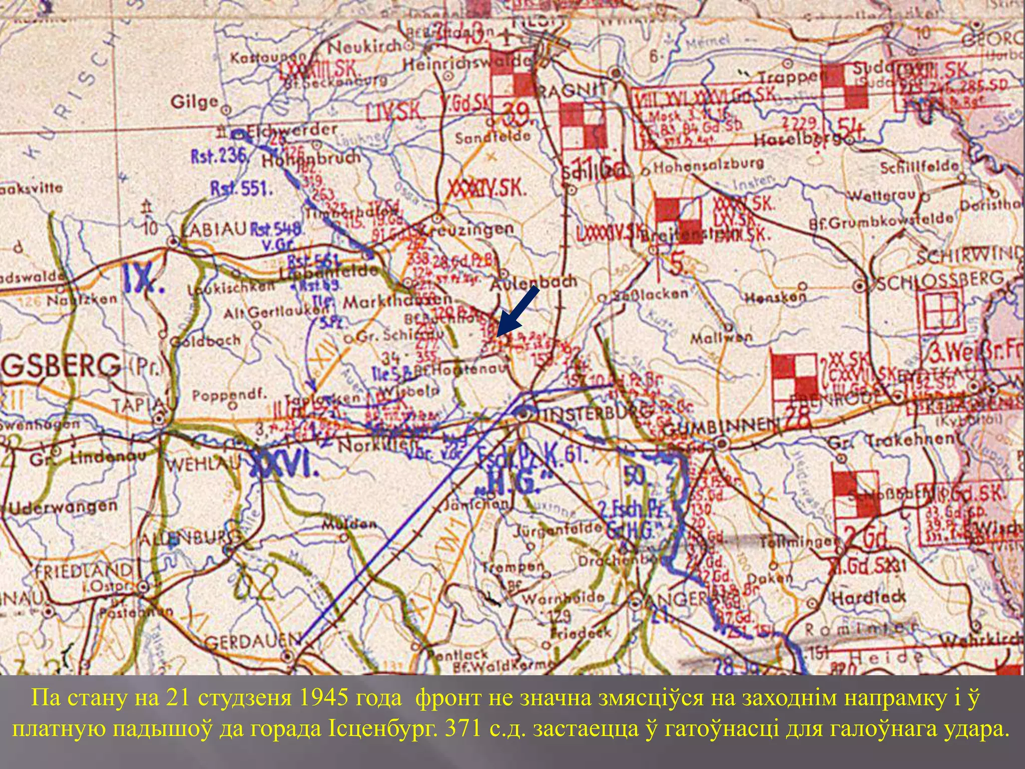 Па стану на 21 студзеня 1945 года фронт не значна змясціўся на заходнім напрамку і ў
платную падышоў да горада Ісценбург. 371 с.д. застаецца ў гатоўнасці для галоўнага удара.
 