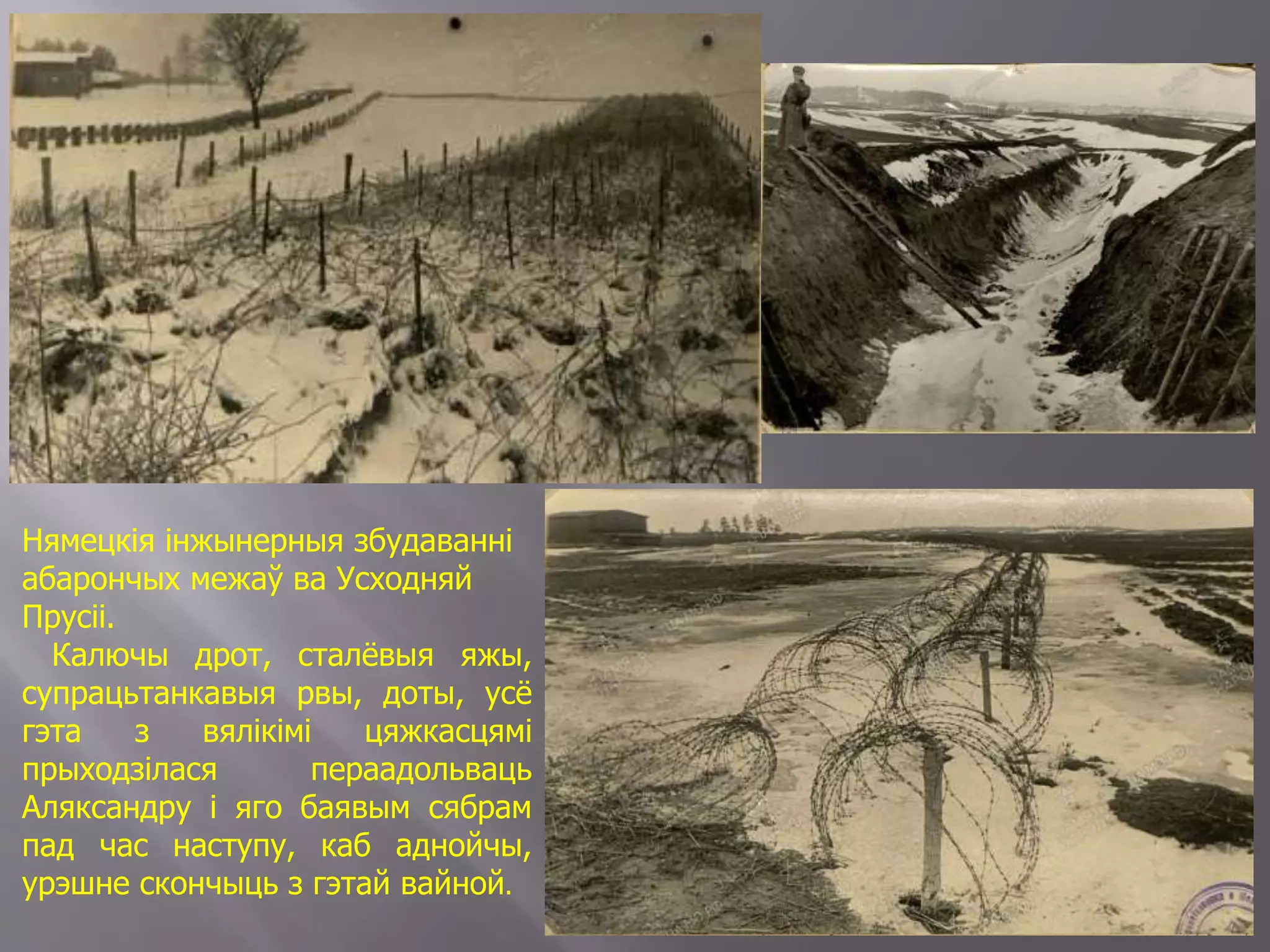 Нямецкія інжынерныя збудаванні
абарончых межаў ва Усходняй
Прусіі.
Калючы дрот, сталёвыя яжы,
супрацьтанкавыя рвы, доты, усё
гэта з вялікімі цяжкасцямі
прыходзілася пераадольваць
Аляксандру і яго баявым сябрам
пад час наступу, каб аднойчы,
урэшне скончыць з гэтай вайной.
 