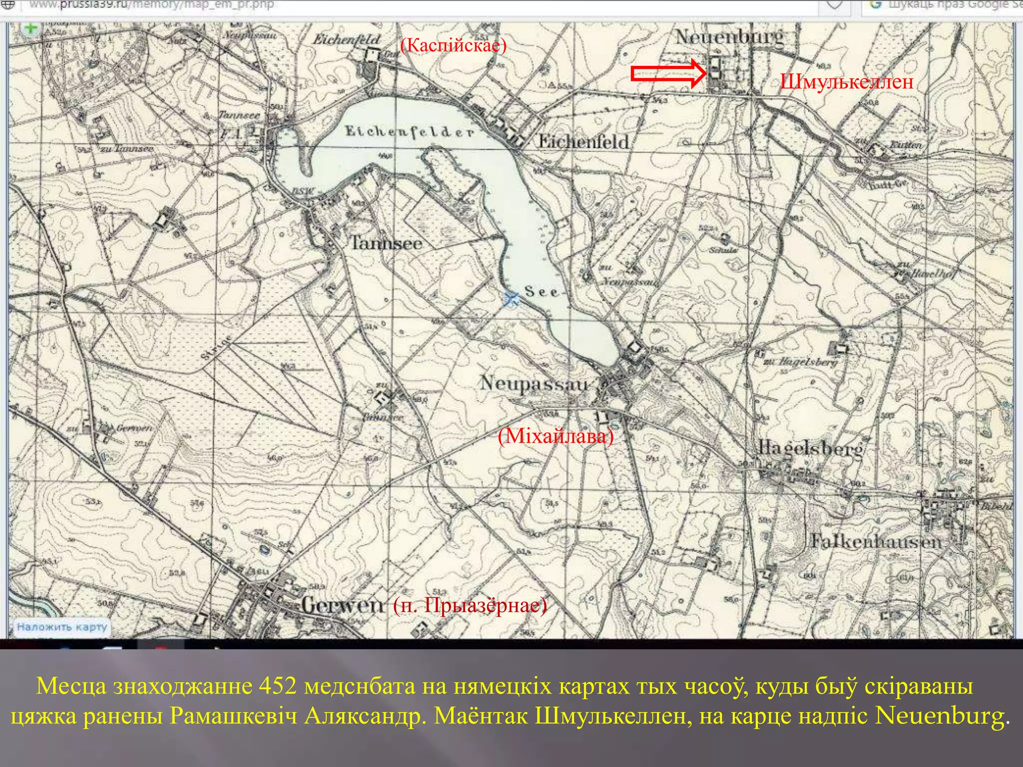 Месца знаходжанне 452 медснбата на нямецкіх картах тых часоў, куды быў скіраваны
цяжка ранены Рамашкевіч Аляксандр. Маёнтак Шмулькеллен, на карце надпіс Neuenburg.
(п. Прыазёрнае)
Шмулькеллен
(Міхайлава)
(Каспійскае)
 