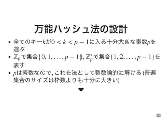 18
万能ハッシュ法の設計
全てのキー が に入る十分大きな素数 を
選ぶ
を
表す
は素数なので, これを法として整数論的に解ける(普遍
集合のサイズは枠数よりも十分に大きい)
k 0 < k < p − 1 p
で集合{0, 1, . . . , p − 1}, で集合{1, 2, . . . , p − 1}ℤp ℤ
∗
p
p

 