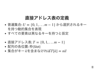 5
直接アドレス表の定義
普遍集合: から選択されるキー
を持つ動的集合を表現
すべての要素は異なるキーを持つと仮定
直接アドレス表:
配列の各位置: 枠(Slot)
集合がキー を含まなければ
U = {0, 1, . . . m − 1}
T = {0, 1, . . . m − 1}
k T[k] = nil
 