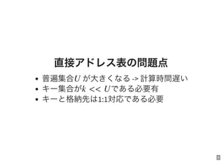 8
直接アドレス表の問題点
普遍集合 が大きくなる-> 計算時間遅い
キー集合が である必要有
キーと格納先は1:1対応である必要
U
k << U
 