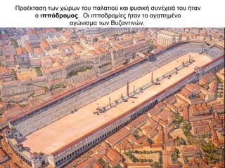 Προέκταση των χώρων του παλατιού και φυσική συνέχειά του ήταν
ο ιππόδρομος. Οι ιπποδρομίες ήταν το αγαπημένο
αγώνισμα των Βυζαντινών.
 