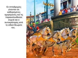 Οι ιπποδρομίες
γίνονταν σε
καθορισμένες
ημερομηνίες και τις
παρακολουθούσε
συχνά και ο
αυτοκράτορας από
το ειδικό θεωρείο
του.
 