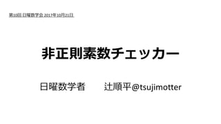 ⾮正則素数チェッカー
⽇曜数学者 辻順平@tsujimotter
第10回 ⽇曜数学会 2017年10⽉21⽇
 