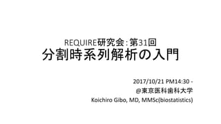 REQUIRE研究会：第31回
分割時系列解析の入門
2017/10/21 PM14:30 -
@東京医科歯科大学
Koichiro Gibo, MD, MMSc(biostatistics)
 