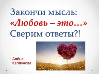 Закончи мысль:
«Любовь – это…»
Сверим ответы?!
Алёна
Каплунова
 
