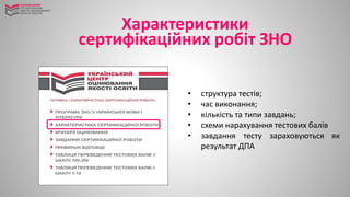 • структура тестів;
• час виконання;
• кількість та типи завдань;
• схеми нарахування тестових балів
• завдання тесту зараховуються як
результат ДПА
Характеристики
сертифікаційних робіт ЗНО
 