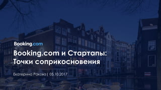 Booking.com и Стартапы:
Точки соприкосновения
Екатерина Ракова| 05.10.2017
 