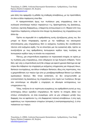 Τσικολάτας Α. (2004). Ανάλυση Οικονομικών Καταστάσεων. Αριθμοδείκτες. Case Study
Όμιλος Πλαίσιο Computers AE, Κοζάνη
tsikolatas@gmail.com
μιαν άλλη που εφαρμόζει τη μέθοδο της σταθεράς αποσβέσεως, με την προϋπόθεση
ότι όλοι οι άλλοι παράγοντες είναι ίδιοι.
Η πραγματοποίηση όμως των πωλήσεων μιας επιχειρήσεως είναι το
συλλογικό αποτέλεσμα πολλών παραγόντων π.χ. δραστηριότητας της Διοικήσεως,
πωλητών, σχετικής διαφημίσεως, υπάρχοντος ανταγωνισμού κ.λ.π. Μερικοί από τους
παραπάνω παράγοντες υπάγονται στον έλεγχο της Διοικήσεως της επιχειρήσεως ενώ
άλλοι όχι.
Πρέπει να σημειωθεί ότι ο αριθμοδείκτης αυτός εξεταζόμενος μόνος του, δεν
μπορεί να δώσει πληροφορίες σχετικά με την πρόβλεψη του οικονομικού
αποτελέσματος μιας επιχειρήσεως διότι οι αυξημένες πωλήσεις δεν συνοδεύονται
πάντοτε από αυξημένα κέρδη. Για να αποκτήσει μια πιο ουσιαστική αξία, πρέπει να
συνεξετάζεται με τους αριθμοδείκτες λειτουργικών κερδών προς πωλήσεις και
λειτουργικών κερδών προς το σύνολο του ενεργητικού.
Πάντως, μια υπερεπένδυση κεφαλαίων σε περιουσιακά στοιχεία, σε σχέση με
τις πωλήσεις μιας επιχειρήσεως, είναι ενδεχόμενο να έχει δυσμενή επίδραση. Τούτο
διότι, αφ' ενός η υπερεπένδυση αυτή θα υπάρχει για αρκετό χρονικό διάστημα και αφ'
ετέρου θα επιβαρύνει την επιχείρηση με αυξημένες υποχρεώσεις για πληρωμή τόκων,
δαπανών συντηρήσεως, και άλλων σταθερών δαπανών, ιδίως στις περιπτώσεις, που
η χρηματοδότηση των παγίων έχει γίνει με μεσοβραχυπρόθεσμα δάνεια ή με έκδοση
ομολογιακών δανείων. Μια τέτοια κατάσταση, αν δεν αντιμετωπισθεί με
εντατικοποίηση της Διοικήσεως της επιχειρήσεως στον τομέα των πωλήσεων, θα έχει
σαν αποτέλεσμα να οδηγηθεί η επιχείρηση σε αδυναμία εκπληρώσεως των
υποχρεώσεων της.
Τέλος, τονίζεται ότι σε περίπτωση συγκρίσεως του αριθμοδείκτη αυτού με τους
αντίστοιχους άλλων ομοειδών επιχειρήσεων, θα πρέπει τα στοιχεία, βάσει των
οποίων υπολογίζονται, να είναι συγκρίσιμα, ώστε να μην υπάρχουν μεταξύ τους
διαφορές που να οφείλονται π.χ. στη διαφορετική πολιτική αποσβέσεων, ή στις τιμές
εμφανίσεως των περιουσιακών στοιχείων (ιστορικές ή αναπροσαρμοσμένες), ή στην
παλαιότητα των παγίων.
72
Τσικολάτας Α. (2004). Ανάλυση Οικονομικών Καταστάσεων. Αριθμοδείκτες. Case Study
Όμιλος Πλαίσιο Computers AE, Κοζάνη
tsikolatas@gmail.com
 