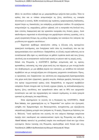 ΤσικολάταςΑ.(2009) Η ΔιεθνοποίησητηςΑλουμυλ-ΜυλωνάςΑΕ. Πάτρα
tsikolatas@gmail.com
ΤσικολάταςΑ.(2009) Η ΔιεθνοποίησητηςΑλουμυλ-ΜυλωνάςΑΕ. Πάτρα
tsikolatas@gmail.com
Σελίδα 36
ήθελε να επενδύσει σοβαρά και με μακροπρόθεσμο ορίζοντα ήταν μεγάλα. Τόσο το
κράτος όσο και οι ντόπιοι αντιμετώπιζαν τις ξένες επενδύσεις ως ευκαιρία
πλουτισμού γι αυτούς. Κάθε συναλλαγή είχε τεράστιες γραφειοκρατικές διαδικασίες,
περισσ`ότερο ως δικαιολογίες για εισπράξεις μεγαλυτέρων εσόδων. Οι εργαζόμενοι
αντιμετώπιζαν τις επιχειρήσεις μάλλον εχθρικά, ενώ η νοοτροπία στη δουλειά τους
ήταν εντελώς διαφορετική από την κρατούσα νοοτροπία στις δυτικές χώρες. Αυτό
αποδυνάμωνε σημαντικά το πλεονέκτημα του χαμηλότερου κόστους εργασίας, ενώ η
μικρή αγοραστική δύναμη της μεγάλης πλειοψηφίας των κατοίκων δεν επέτρεπε την
μεγέθυνση των αρχικών επενδύσεων.
Σημαντικό πρόβλημα αποτελούσε επίσης η έλλειψη ενός προηγμένου
τραπεζικού συστήματος, που δυσχέραινε πολύ τόσο τις συναλλαγές όσο και την
πραγματοποίηση νέων επενδύσεων. Επιπρόσθετα, το ελλιπές νομικό καθεστώς και τα
συναλλακτικά ήθη είχαν ως αποτέλεσμα να χαθούν τεράστια ποσά από τους ξένους
επενδυτές και να αναγκαστούν πολλοί από αυτούς να φύγουν από τις αγορές αυτές.
Ειδικά στη Ρουμανία, η ΑΛΟΥΜΥΛ βρέθηκε αντιμέτωπη από τις πρώτες
προσπάθειες επέκτασης της στην χώρα αυτή έως και σήμερα με μια συνεχή άνοδο
του πληθωρισμού, με μια αβέβαιη πορεία των επιτοκίων, με αστάθεια στο πολιτικό
περιβάλλον και με συνεχή αύξηση του ελλείμματος τρεχουσών συναλλαγών. Όμως,
οι προοπτικές που διαφαίνονταν για επένδυση και επιχειρηματική δραστηριοποίηση
στη χώρα αυτή ήταν εξαιρετικές: χαμηλή ανεργία, ιδιαίτερα χαμηλός δανεισμός (σε
ένα πρώην κομμουνιστικό κράτος κλπ). Επιπρόσθετα, το σημερινό περιβάλλον
εισπράττει θετικά στοιχεία από τη δυνατή εγχώρια ζήτηση, τις πολλαπλασιαζόμενες
άμεσες ξένες επενδύσεις που τροφοδοτούν πάνω από το 80% των τρεχουσών
συναλλαγών και από την ισχυροποίηση του τοπικού νομίσματος, το οποίο ξεπερνά
οριστικά τις αδυναμίες του παρελθόντος.
Είναι αξιοσημείωτο το γεγονός ότι η θυγατρική της ΑΛΟΥΜΥΛ, Alumil
Rom Industry, που χαρακτηρίζεται ως το "διαμαντάκι" του ομίλου στο εξωτερικό,
εισήχθη στο Χρηματιστήριο του Βουκουρεστίου, πετυχαίνοντας μια αξιοζήλευτη
υπερκάλυψη ζήτησης μετοχών που ξεπέρασε τις 16 φορές. Σύμφωνα με δηλώσεις του
κ. Μυλωνά, ‘’αυτό οφείλεται στο γεγονός ότι στο επόμενο διάστημα αναμένεται
έκρηξη στον οικοδομικό και κατασκευαστικό τομέα της Ρουμανίας και καθώς η
Alumil Industry αποτελεί τη μοναδική εταιρία στα οικοδομικά υλικά που έχει τέτοιο
εκτεταμένο δίκτυο λιανικής στη Ρουμανία, αξιολογήθηκε πολύ θετικά από τους
 