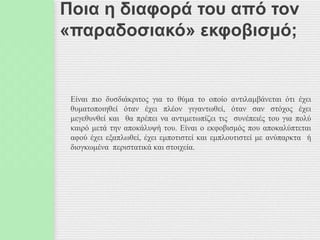 Ποια η διαφορά του από τον
«παραδοσιακό» εκφοβισμό;
Είναι πιο δυσδιάκριτος για το θύμα το οποίο αντιλαμβάνεται ότι έχει
θυματοποιηθεί όταν έχει πλέον γιγαντωθεί, όταν σαν στόχος έχει
μεγεθυνθεί και θα πρέπει να αντιμετωπίζει τις συνέπειές του για πολύ
καιρό μετά την αποκάλυψή του. Είναι ο εκφοβισμός που αποκαλύπτεται
αφού έχει εξαπλωθεί, έχει εμποτιστεί και εμπλουτιστεί με ανύπαρκτα ή
διογκωμένα περιστατικά και στοιχεία.
 