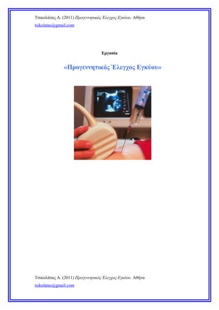 Τσικολάτας Α. (2011) Προγεννητικός Έλεγχος Εγκύου. Αθήνα
tsikolatas@gmail.com
Εργασία
«Προγεννητικός Έλεγχος Εγκύου»
Τσικολάτας Α. (2011) Προγεννητικός Έλεγχος Εγκύου. Αθήνα
tsikolatas@gmail.com
 