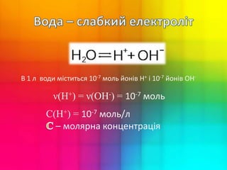 В 1 л води міститься 10-7 моль йонів Н+ і 10-7 йонів ОН-
ν(Н+) = ν(ОН-) = 10-7 моль
С(Н+) = 10-7 моль/л
– молярна концентрація
 