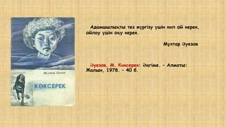 Әуезов, М. Көксерек: Әңгіме. – Алматы:
Жалын, 1978. – 40 б.
Адамшылықты тез жүргізу үшін көп ой керек,
ойлау үшін оқу керек.
Мұхтар Әуезов
 
