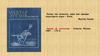 Әуезов, М. Әңгімелер. – Алматы: Жалын,
1987. – 176 б.
Халық пен халықты, адам мен адамды
теңестіретін нәрсе – білім.
Мұхтар Әуезов
 