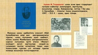 Әуезов М.Таңдамалы: қазақ және орыс тілдеріндегі
ғылыми еңбектер: монография, зерттеулер,
мақалалар, сөздер, баяндамалар, хаттар / Бас ред.
Ә.Нысанбаев. – Алматы: Қазақ энциклопедиясы,
1997. – 512 б. – қазақ, орыс тілінде.
Жинаққа қазақ әдебиетінің классигі Абай
Құнанбаевтың өмірі мен шығармашылығы
туралы, қазақ халқының ауыз әдебиеті,
халық ақыны Жамбылдың шығармашылығы,
қырғыз халқының ерлік эпосы «Манас»
жөніндегі іргелі зерттеулері, сондай-ақ
ғалымның жалпы көпшілікке таныс емес
Қазақстанда тұратын ұлт өкілдері туралы
көлемді мақаласы топтастырылған.
 