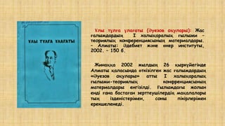 Ұлы тұлға ұлағаты (Әуезов оқулары): Жас
ғалымдардың I халықаралық ғылыми –
теориялық конференциясының материалдары.
– Алматы: Әдебиет және өнер институты,
2002. – 150 б.
Жинаққа 2002 жылдың 26 қыркүйегінде
Алматы қаласында өткізілген жас ғалымдардың
«Әуезов оқулары» атты I халықаралық
ғылыми-теориялық конфренциясының
материалдары енгізілді. Ғылымдағы жолын
енді ғана бастаған зерттеушілердің мақалалары
тың ізденістерімен, соны пікірлерімен
ерекшеленеді.
 