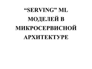 “SERVING” ML
МОДЕЛЕЙ В
МИКРОСЕРВИСНОЙ
АРХИТЕКТУРЕ
 