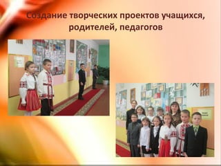Создание творческих проектов учащихся,
родителей, педагогов
 