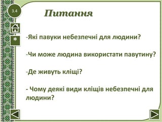 3.4
*
Питання
-Які павуки небезпечні для людини?
-Чи може людина використати павутину?
-Де живуть кліщі?
- Чому деякі види кліщів небезпечні для
людини?
 