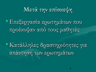 5
Μετά την επίσκεψηΜετά την επίσκεψη
• Επεξεργασία ερωτημάτων πουΕπεξεργασία ερωτημάτων που
προέκυψαν από τους μαθητέςπροέκυψαν από τους μαθητές
• Κατάλληλες δαστηιότητες γιαΚατάλληλες δαστηιότητες για
απάντηση των ερωτημάτωναπάντηση των ερωτημάτων
 