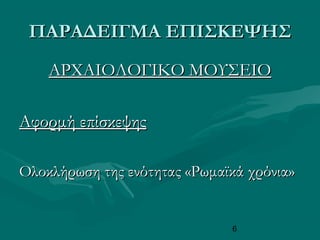 6
ΠΑΡΑΔΕΙΓΜΑ ΕΠΙΣΚΕΨΗΣΠΑΡΑΔΕΙΓΜΑ ΕΠΙΣΚΕΨΗΣ
ΑΡΧΑΙΟΛΟΓΙΚΟ ΜΟΥΣΕΙΟΑΡΧΑΙΟΛΟΓΙΚΟ ΜΟΥΣΕΙΟ
Αφορμή επίσκεψηςΑφορμή επίσκεψης
Ολοκλήρωση της ενότητας «Ρωμαϊκά χρόνια»Ολοκλήρωση της ενότητας «Ρωμαϊκά χρόνια»
 