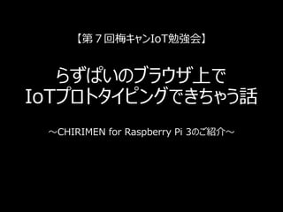 【第７回梅キャンIoT勉強会】
らずぱいのブラウザ上で
IoTプロトタイピングできちゃう話
～CHIRIMEN for Raspberry Pi 3のご紹介～
 
