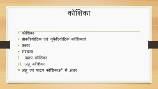 कोशिका
• कोशिका
• प्रोकररयोटिक एिं यूकै ररयोटिक कोशिकाएं
• प्रकार
• संरचना
I. पादप कोशिका
II. जंतु कोशिका
 जंतु एिं पादप कोशिकाओं में अंतर
 