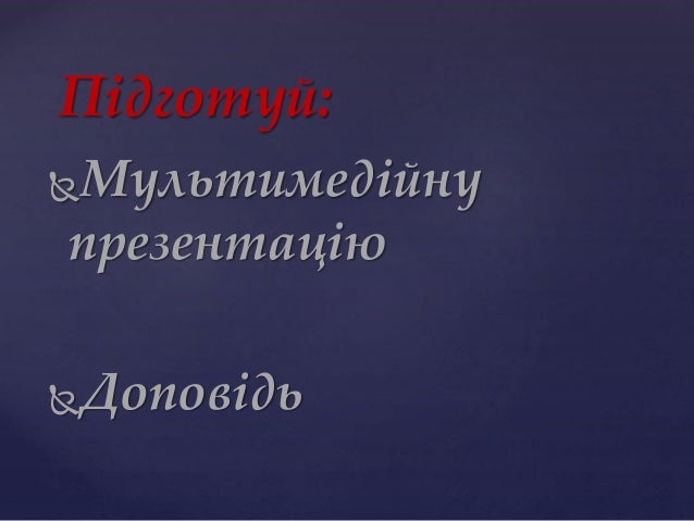 Підготуй:
Мультимедійну
презентацію
Доповідь