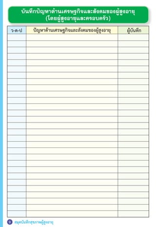 สมุดบันทึกสุขภาพผู้สูงอายุ9
ผู้บันทึกว-ด-ป ปัญหาด้านเศรษฐกิจและสังคมของผู้สูงอายุ
บันทึกปัญหาด้านเศรษฐกิจและสังคมของผู้สูงอายุ
(โดยผู้สูงอายุและครอบครัว)
 