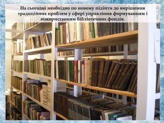 На сьогодні необхідно по новому підійти до вирішення
традиційних проблем у сфері управління формуванням і
використанням бібліотечних фондів.
 