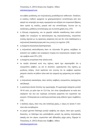 Τσικολάτας Α. (2012) Κύηση στην Εφηβεία. Αθήνα
tsikolatas@gmail.com
του φόβου μετάδοσης των σεξουαλικώς μεταδιδόμενων ασθενειών. Επιπλέον,
οι κοπέλες νιώθουν αμηχανία να χρησιμοποιήσουν αντισύλληψη κάτι που
αφορά την ανησυχία για ακμή, αιμορραγία και αύξηση του σωματικού βάρους
όπου κρατά τις κοπέλες μακριά από την αντισύλληψη. Άγνοια για τις
κατάλληλες μεθόδους αντισύλληψης και τη σωστή χρήση τους. [53]
• η έλλειψη ενημέρωσης, και τα χαμηλά επίπεδα εκπαίδευσης όπου πολλοί
έφηβοι δεν γνωρίζουν τα αποτελέσματα της σεξουαλικότητας, στερούνται
γνώσης σχετικά με τις πρακτικές ασφαλούς σεξ και δεν είναι διαδεδομένη η
σεξουαλική διαπαιδαγώγηση από τους γονείς ή το σχολείο. [54]
• η αυξημένη σεξουαλική δραστηριότητα.
• η σεξουαλική απελευθέρωση όπου τα τελευταία 30 χρόνια, αυξήθηκε το
ποσοστό των εφήβων που αναφέρουν έναρξη των σεξουαλικών επαφών κατά
την εφηβεία κατά 25%. [55]
• η αυξημένη γονιμότητα στην ηλικία αυτή.
• τα υψηλά ηλικιακά κενά στις σχέσεις αφού έχει παρατηρηθεί ότι η
εγκυμοσύνη εφήβων, ως επί το πλείστον, εμφανίζονται στις σχέσεις με
μεγάλους άνδρες. Αυτό οφείλεται στο γεγονός ότι τα εφηβικά κορίτσια
μπορούν εύκολα να έρθουν κάτω από την επιρροή της ωρίμανσης των ανδρών
[62].
• η σεξουαλική κακοποίηση, όπου πολλές εφηβικές εγκυμοσύνες προέρχονται
από βιασμό.
• η μικρότερη ηλικία έλευσης της εμμηναρχής. Η εμμηναρχή επέρχεται μεταξύ
10-16 ετών, με μέσο όρο τα 12,4 έτη. Δεν είναι εξακριβωμένα τα αιτία που
επιφέρουν την όλο και νωρίτερα γεννητική ωρίμανση των κοριτσιών και
αγοριών. Η διατροφή και η καλύτερη ποιότητα ζωής πιθανόν έχουν συμβάλλει
[14].
• ο παιδικός γάμος, όπου στις υπο ανάπτυξη χώρες, ο γάμος σε ηλικία 5 ετών
είναι κάτι συνηθισμένο.
• το μακρύ χρονικό διάστημα μεταξύ εφηβείας και γάμου, όπου πριν μερικές
δεκαετίες, το διάστημα που μεσολαβούσε μεταξύ της πρώτης σεξουαλικής
επαφής και του γάμου, κυμαινόταν από εβδομάδες μέχρι μήνες. Σήμερα το
Τσικολάτας Α. (2012) Κύηση στην Εφηβεία. Αθήνα
tsikolatas@gmail.com
15
 