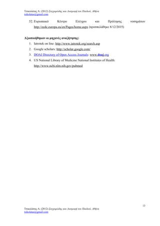 Τσικολάτας Α. (2012) Σαγχαρώδης και Διατροφή του Παιδιού, Αθήνα
tsikolatas@gmail.com
52. Ευρωπαικό Κέντρο Ελέγχου και Πρόληψης νοσημάτων
http://ecdc.europa.eu/en/Pages/home.aspx (προσπελάθηκε 8/12/2015)
Αξιοποιήθηκαν οι μηχανές αναζήτησης:
1. Iatrotek on line: http://www.iatrotek.org/search.asp
2. Google scholars: http://scholar.google.com/
3. DOAJ Directory of Open Access Journals: www.doaj.org
4. US National Library of Medicine National Institutes of Health:
http://www.ncbi.nlm.nih.gov/pubmed
13
Τσικολάτας Α. (2012) Σαγχαρώδης και Διατροφή του Παιδιού, Αθήνα
tsikolatas@gmail.com
 