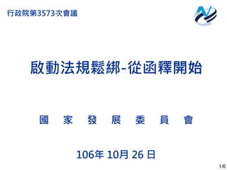 1/6
啟動法規鬆綁-從函釋開始
106年 10月 26 日
國 家 發 展 委 員 會
行政院第3573次會議
 