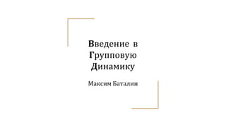 Введение в
Групповую
Динамику
Максим Баталин
 