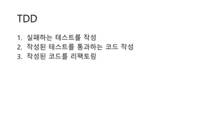TDD
1. 실패하는 테스트를 작성
2. 작성된 테스트를 통과하는 코드 작성
3. 작성된 코드를 리팩토링
 