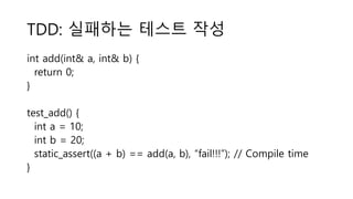 TDD: 실패하는 테스트 작성
int add(int& a, int& b) {
return 0;
}
test_add() {
int a = 10;
int b = 20;
static_assert((a + b) == add(a, b), “fail!!!”); // Compile time
}
 