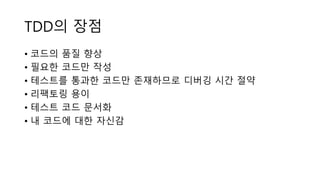 TDD의 장점
• 코드의 품질 향상
• 필요한 코드만 작성
• 테스트를 통과한 코드만 존재하므로 디버깅 시간 절약
• 리팩토링 용이
• 테스트 코드 문서화
• 내 코드에 대한 자신감
 