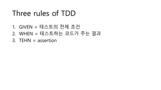 Three rules of TDD
1. GIVEN = 테스트의 전제 조건
2. WHEN = 테스트하는 코드가 주는 결과
3. TEHN = assertion
 