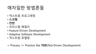 애자일한 방법론들
• 익스트림 프로그래밍
• 스크럼
• 칸반
• 크리스털 패밀리
• Feature-Driven Development
• Adaptive Software Development
• 익스트림 모델링
= Process, != Practice like TDD(Test-Driven Development)
 