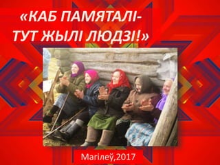 «КАБ ПАМЯТАЛІ-
ТУТ ЖЫЛІ ЛЮДЗІ!»
Магілеў,2017
 