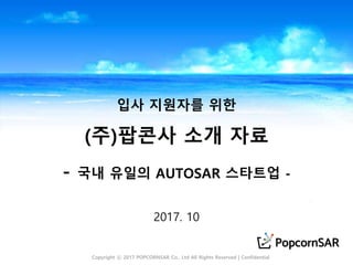 입사 지원자를 위한
(주)팝콘사 소개 자료
- 국내 유일의 AUTOSAR 스타트업 -
2017. 10
Copyright ⓒ 2017 POPCORNSAR Co,. Ltd All Rights Reserved | Confidential
 