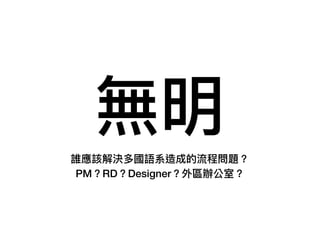 無明
誰應該解決多國語系造成的流程問題？
PM？RD？Designer？外區辦公室？
 