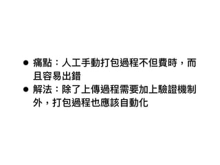 • 痛點：⼈人⼯工⼿手動打包過程不但費時，⽽而
且容易易出錯
• 解法：除了了上傳過程需要加上驗證機制
外，打包過程也應該⾃自動化
 